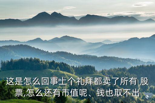 這是怎么回事上個禮拜都賣了所有 股票,怎么還有市值呢、錢也取不出