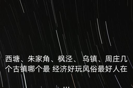 西塘、朱家角、楓涇、 烏鎮(zhèn)、周莊幾個(gè)古鎮(zhèn)哪個(gè)最 經(jīng)濟(jì)好玩風(fēng)俗最好人在...
