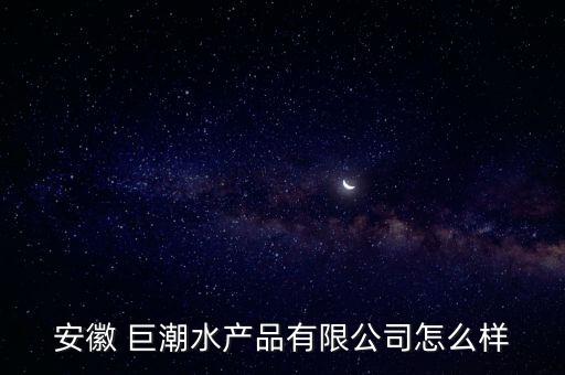 安徽 巨潮水產品有限公司怎么樣