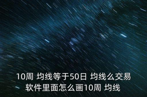 10周 均線(xiàn)等于50日 均線(xiàn)么交易軟件里面怎么畫(huà)10周 均線(xiàn)