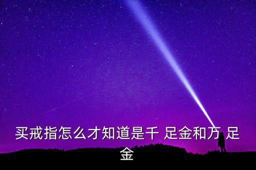 買戒指怎么才知道是千 足金和萬(wàn) 足金