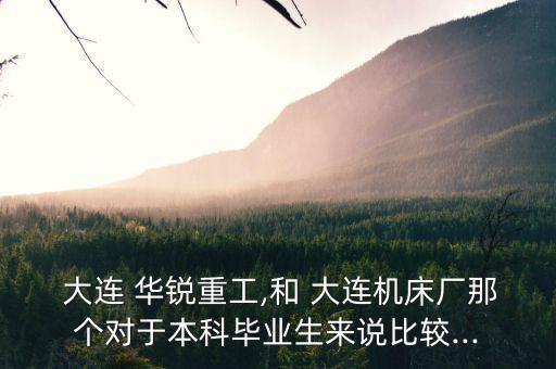  大連 華銳重工,和 大連機(jī)床廠那個(gè)對(duì)于本科畢業(yè)生來(lái)說比較...