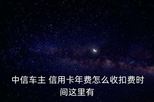  中信車(chē)主 信用卡年費(fèi)怎么收扣費(fèi)時(shí)間這里有