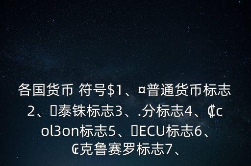 各國貨幣 符號(hào)$1、¤普通貨幣標(biāo)志2、?泰銖標(biāo)志3、.分標(biāo)志4、?col3on標(biāo)志5、?ECU標(biāo)志6、?克魯賽羅標(biāo)志7、