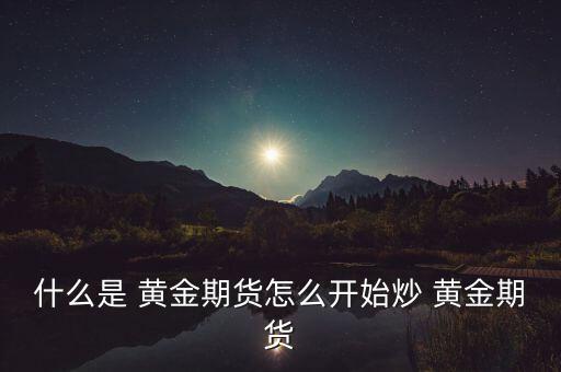 什么是 黃金期貨怎么開(kāi)始炒 黃金期貨