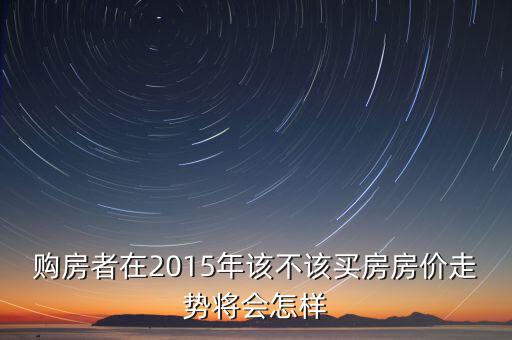 購房者在2015年該不該買房房價(jià)走勢將會(huì)怎樣