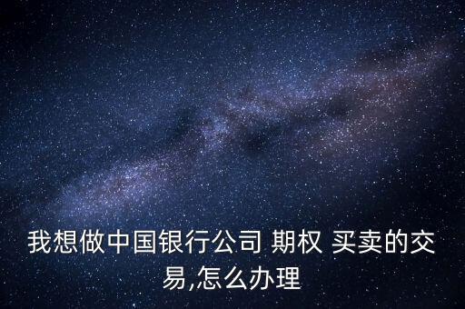 我想做中國(guó)銀行公司 期權(quán) 買(mǎi)賣(mài)的交易,怎么辦理
