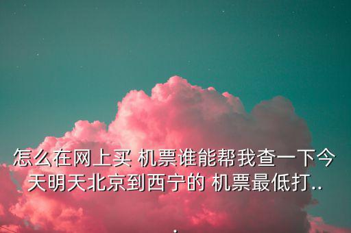 怎么在網(wǎng)上買 機(jī)票誰(shuí)能幫我查一下今天明天北京到西寧的 機(jī)票最低打...
