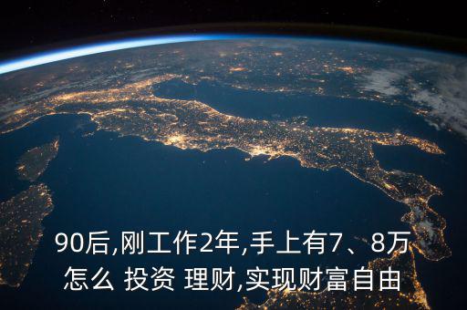 90后,剛工作2年,手上有7、8萬(wàn)怎么 投資 理財(cái),實(shí)現(xiàn)財(cái)富自由