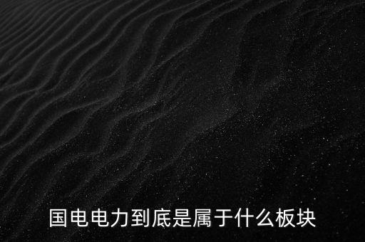 國(guó)電南瑞屬于什么板塊，國(guó)電南瑞和國(guó)電電力是同屬一家公司嗎