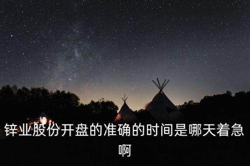 st鋅業(yè)什么時候開盤，鋅業(yè)股份開盤的準(zhǔn)確的時間是哪天著急啊