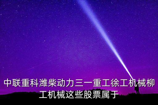 中聯(lián)重科濰柴動力三一重工徐工機(jī)械柳工機(jī)械這些股票屬于