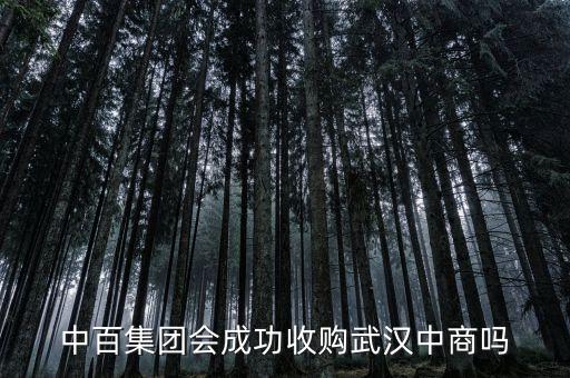 武漢中商什么時候重組，中百集團會成功收購武漢中商嗎