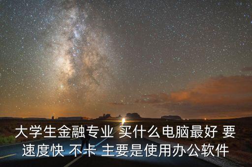 大學(xué)生金融專(zhuān)業(yè) 買(mǎi)什么電腦最好 要速度快 不卡 主要是使用辦公軟件