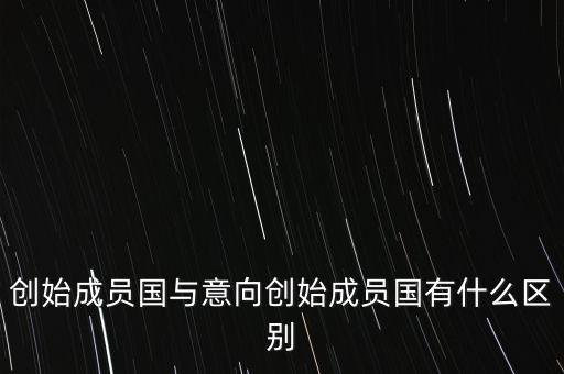 什么是意向創(chuàng)始成員國(guó)，意向創(chuàng)始成員國(guó)是什么意思