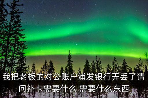 我把老板的對(duì)公賬戶(hù)浦發(fā)銀行弄丟了請(qǐng)問(wèn)補(bǔ)卡需要什么 需要什么東西