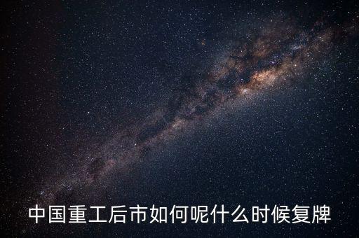 中國重工什么時(shí)候要停牌，中國重工這次停牌要到什么時(shí)候復(fù)牌