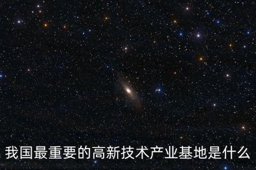產(chǎn)業(yè)基地是什么，我國最重要的高新技術(shù)產(chǎn)業(yè)基地是什么