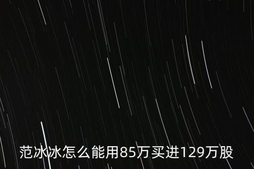 范冰冰買的是什么股票，范冰冰怎么能用85萬(wàn)買進(jìn)129萬(wàn)股