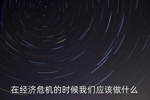 經(jīng)濟(jì)下行時(shí)該做什么，經(jīng)濟(jì)下行時(shí)期作為銀行職工應(yīng)該怎樣去做