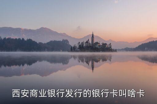 西商銀是什么，西安商業(yè)銀行發(fā)行的銀行卡叫啥卡