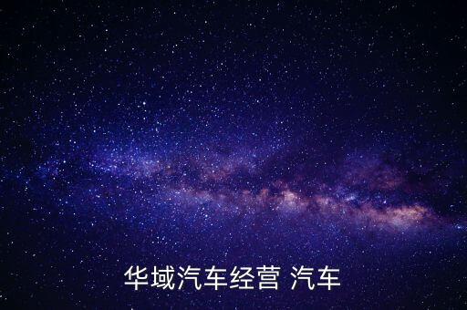 華域汽車(chē)是干什么的，華域汽車(chē)經(jīng)營(yíng) 汽車(chē)