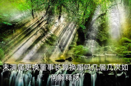 為什么董事會(huì)提前換屆，未滿屆更換董事長(zhǎng)算換屆嗎幾屆幾次如何解釋呀