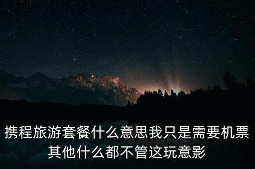 攜程網(wǎng)旅行套餐是什么，攜程網(wǎng)的旅行套餐是什么意思
