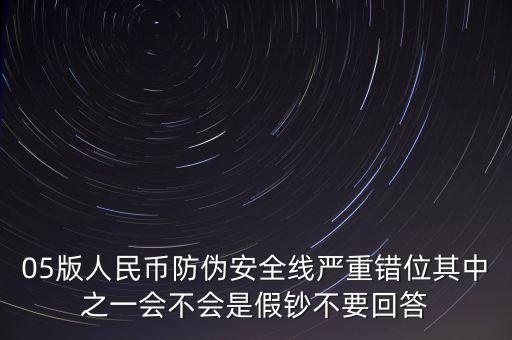 防偽線移位是什么原因，05版人民幣防偽安全線嚴(yán)重錯位其中之一會不會是假鈔不要回答