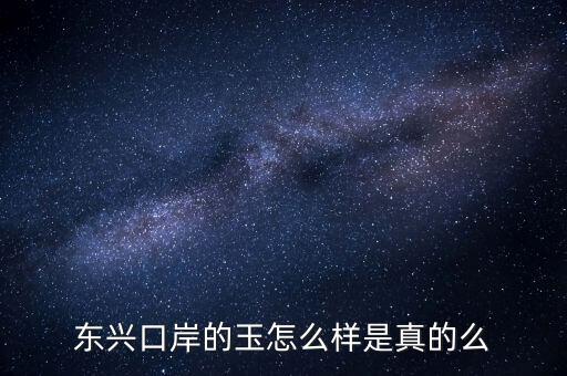 廣西東興口岸賣什么的，東興口岸的玉怎么樣是真的么