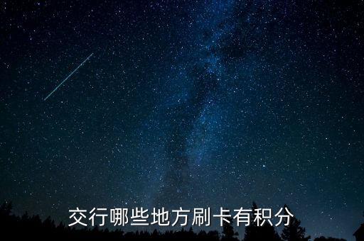 什么地方刷交行信用卡有積分，交通銀行信用卡可以再那些地方刷有積分詳細(xì)點(diǎn)謝謝