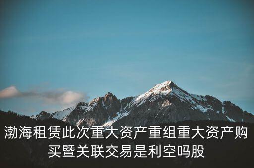 渤海租賃此次重大資產(chǎn)重組重大資產(chǎn)購買暨關聯(lián)交易是利空嗎股