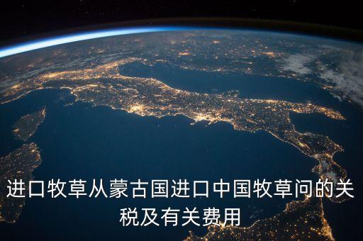 中國(guó)為什么進(jìn)口牧草，進(jìn)口牧草從蒙古國(guó)進(jìn)口中國(guó)牧草問的關(guān)稅及有關(guān)費(fèi)用