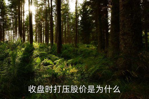 快收盤(pán)猛然打壓什么意思，收盤(pán)時(shí)打壓股價(jià)是為什么
