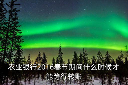 2016春節(jié)跨行轉(zhuǎn)賬什么時間截止，16年春節(jié)放假跨行轉(zhuǎn)賬什么時 侯到