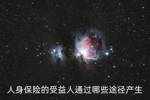 什么是受益人，人身保險的受益人通過哪些途徑產(chǎn)生