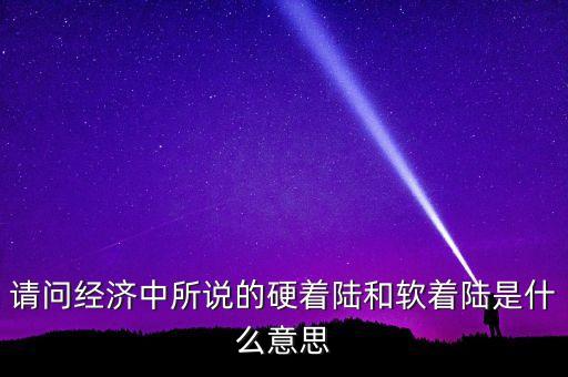 什么叫經(jīng)濟(jì)硬著陸，請問經(jīng)濟(jì)中所說的硬著陸和軟著陸是什么意思