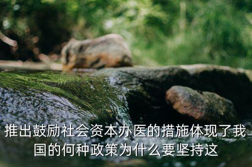 鼓勵(lì)社會(huì)辦醫(yī)滿足什么服務(wù)領(lǐng)域，推出鼓勵(lì)社會(huì)資本辦醫(yī)的措施體現(xiàn)了我國(guó)的何種政策為什么要堅(jiān)持這
