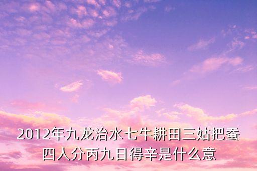 九龍治水的下句是什么，2012年九龍治水七牛耕田三姑把蠶四人分丙九日得辛是什么意