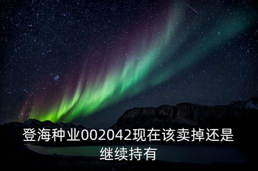 登海種業(yè)什么時候分紅，登海種業(yè)002042現(xiàn)在該賣掉還是繼續(xù)持有