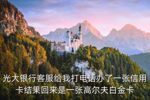 光大銀行客服給我打電話辦了一張信用卡結果回來是一張高爾夫白金卡