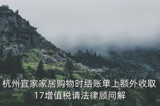 杭州宜家家居購物時(shí)結(jié)賬單上額外收取17增值稅請法律顧問解