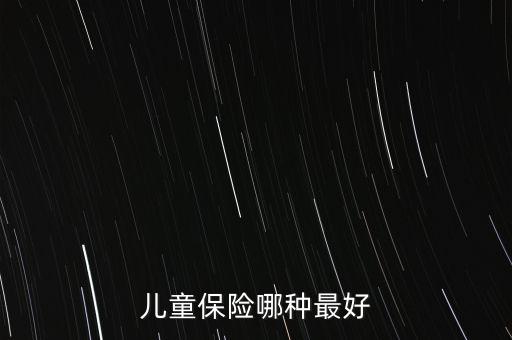 兒童買什么保險好呢，兒童保險哪種最好