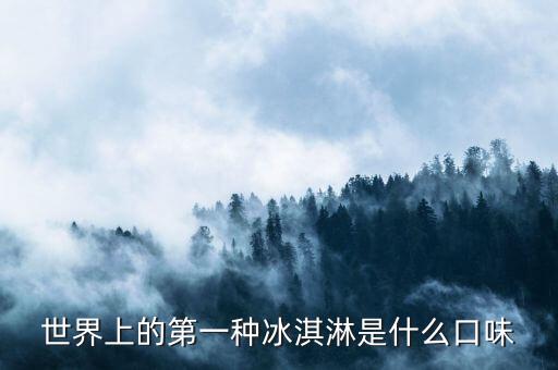 最早的北冰洋是什么口味，世界上的第一種冰淇淋是什么口味