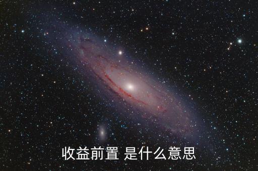 收益前置是什么意思，收益前置 是什么意思