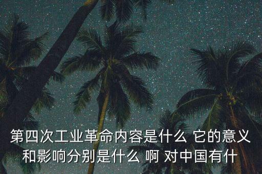 什么是第四次工業(yè)革命，第四次工業(yè)革命內(nèi)容是什么 它的意義和影響分別是什么 啊 對(duì)中國(guó)有什