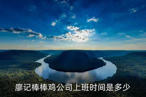 廖記棒棒雞什么時(shí)候閃惠，廖記棒棒雞公司上班時(shí)間是多少