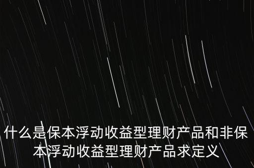 什么是保本浮動(dòng)收益理財(cái)計(jì)劃，什么是保本浮動(dòng)收益型理財(cái)產(chǎn)品和非保本浮動(dòng)收益型理財(cái)產(chǎn)品求定義