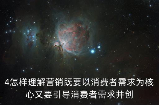 4怎樣理解營(yíng)銷(xiāo)既要以消費(fèi)者需求為核心又要引導(dǎo)消費(fèi)者需求并創(chuàng)