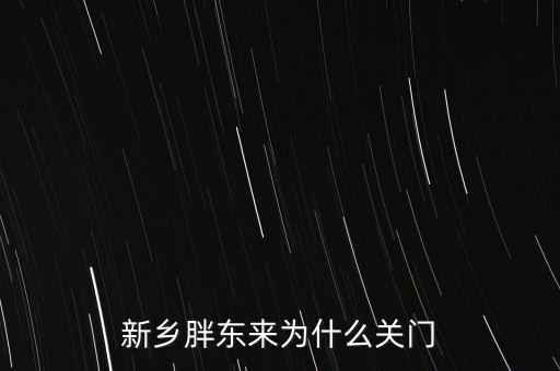 胖東來為什么退出新鄉(xiāng)市場，胖東來為什么 要關閉新鄉(xiāng)店